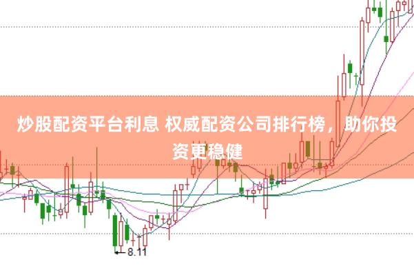 炒股配资平台利息 权威配资公司排行榜，助你投资更稳健