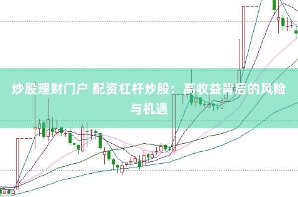 炒股理财门户 配资杠杆炒股：高收益背后的风险与机遇