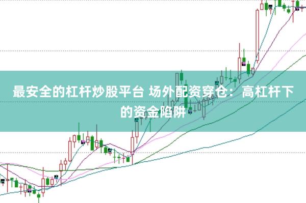 最安全的杠杆炒股平台 场外配资穿仓：高杠杆下的资金陷阱
