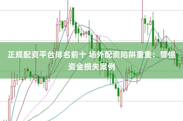 正规配资平台排名前十 场外配资陷阱重重：警惕资金损失案例