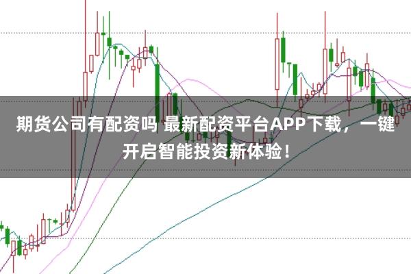 期货公司有配资吗 最新配资平台APP下载，一键开启智能投资新体验！