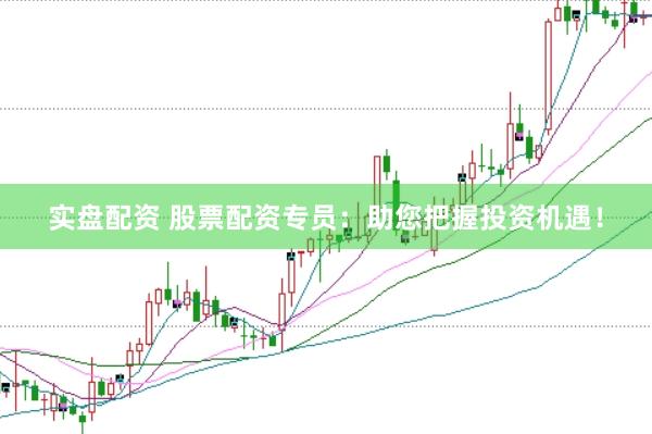 实盘配资 股票配资专员：助您把握投资机遇！