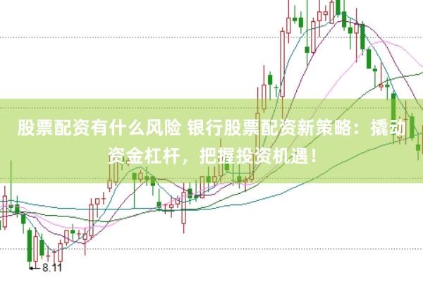 股票配资有什么风险 银行股票配资新策略：撬动资金杠杆，把握投资机遇！