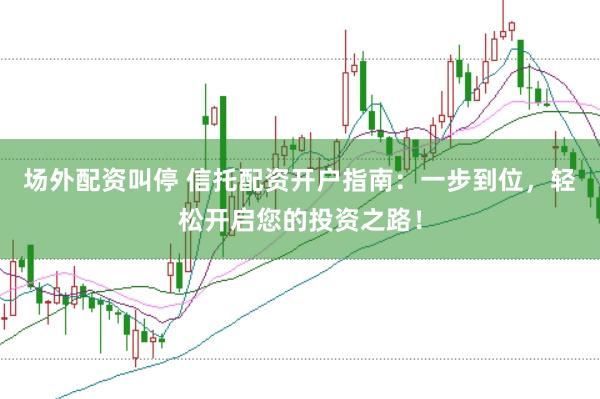 场外配资叫停 信托配资开户指南：一步到位，轻松开启您的投资之路！