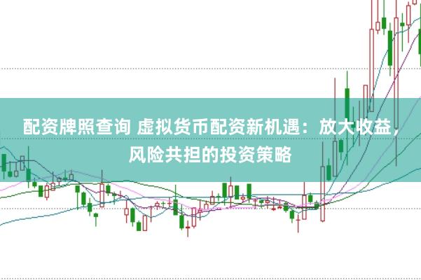 配资牌照查询 虚拟货币配资新机遇：放大收益，风险共担的投资策略