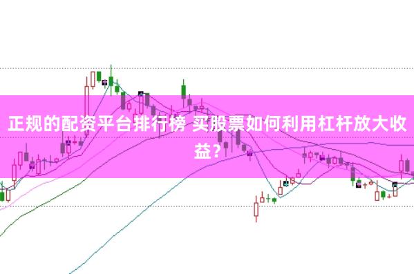 正规的配资平台排行榜 买股票如何利用杠杆放大收益？