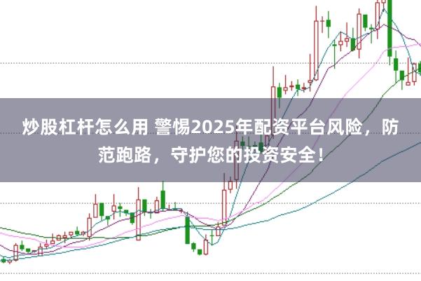 炒股杠杆怎么用 警惕2025年配资平台风险，防范跑路，守护您的投资安全！