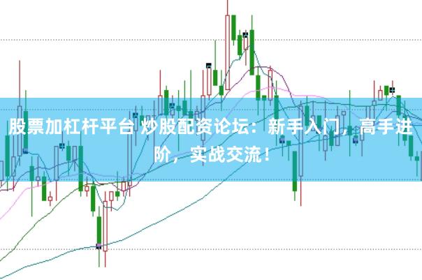 股票加杠杆平台 炒股配资论坛：新手入门，高手进阶，实战交流！