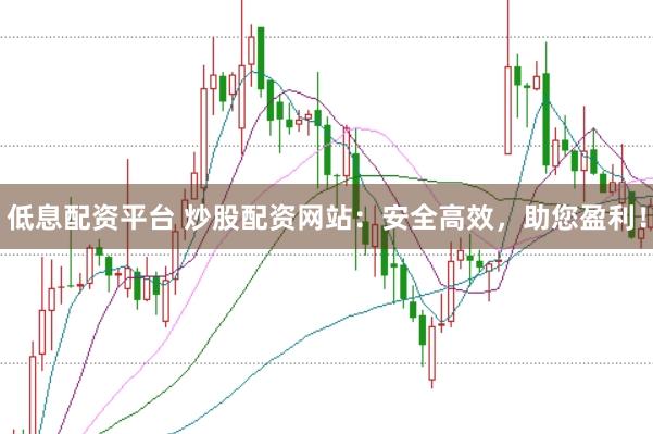 低息配资平台 炒股配资网站：安全高效，助您盈利！