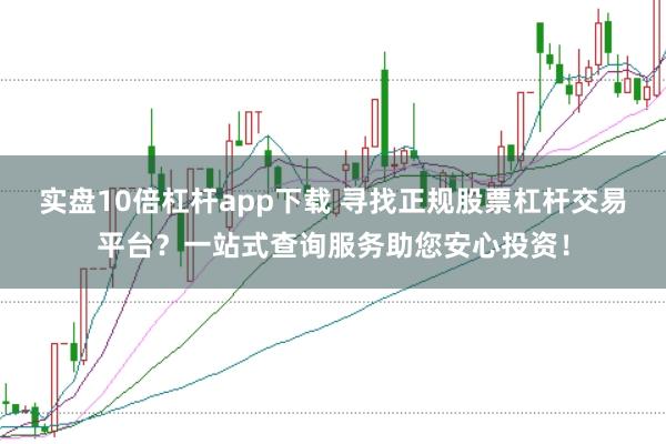 实盘10倍杠杆app下载 寻找正规股票杠杆交易平台？一站式查询服务助您安心投资！