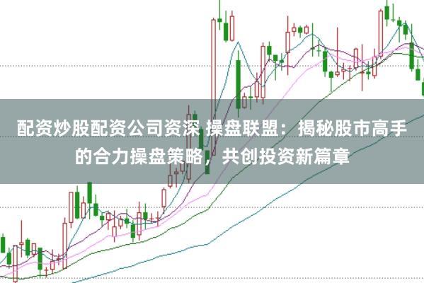 配资炒股配资公司资深 操盘联盟：揭秘股市高手的合力操盘策略，共创投资新篇章