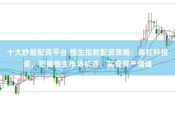 十大炒股配资平台 恒生指数配资策略：高杠杆投资，把握恒生市场机遇，实现资产增值