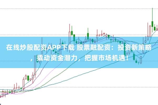 在线炒股配资APP下载 股票融配资：投资新策略，撬动资金潜力，把握市场机遇！