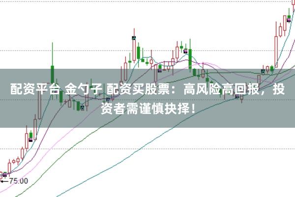 配资平台 金勺子 配资买股票：高风险高回报，投资者需谨慎抉择！