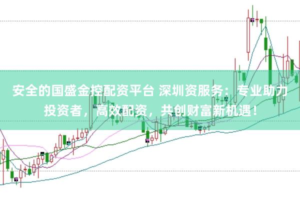 安全的国盛金控配资平台 深圳资服务：专业助力投资者，高效配资，共创财富新机遇！