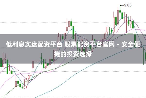 低利息实盘配资平台 股票配资平台官网 - 安全便捷的投资选择