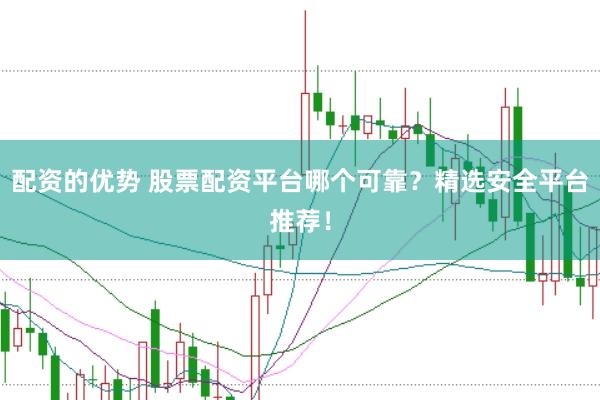 配资的优势 股票配资平台哪个可靠？精选安全平台推荐！