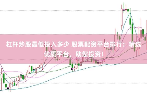 杠杆炒股最低投入多少 股票配资平台排行：精选优质平台，助您投资！