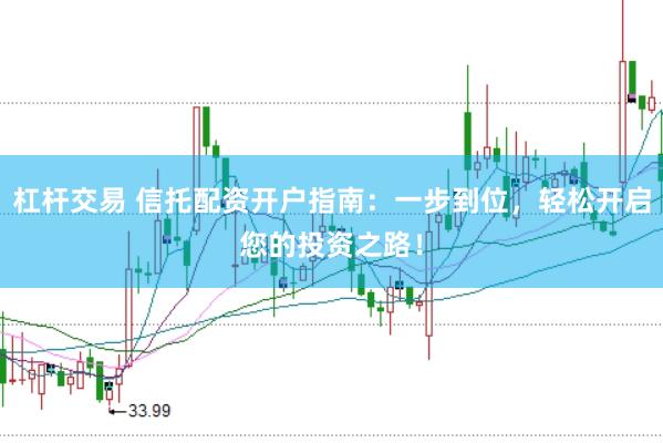 杠杆交易 信托配资开户指南：一步到位，轻松开启您的投资之路！