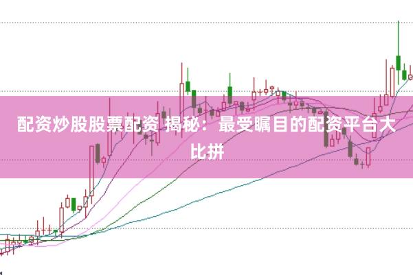 配资炒股股票配资 揭秘：最受瞩目的配资平台大比拼