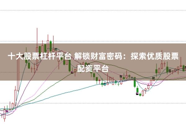 十大股票杠杆平台 解锁财富密码：探索优质股票配资平台