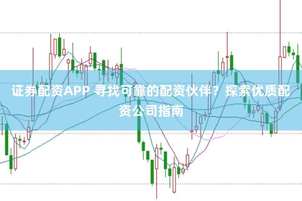 证券配资APP 寻找可靠的配资伙伴？探索优质配资公司指南