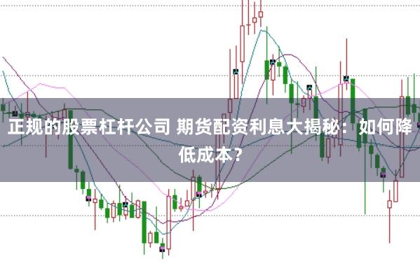 正规的股票杠杆公司 期货配资利息大揭秘：如何降低成本？