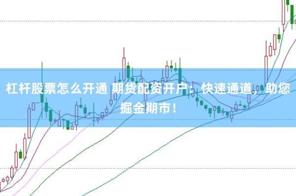 杠杆股票怎么开通 期货配资开户：快速通道，助您掘金期市！