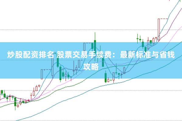 炒股配资排名 股票交易手续费：最新标准与省钱攻略