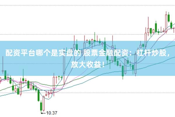 配资平台哪个是实盘的 股票金融配资：杠杆炒股，放大收益！