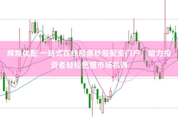 辉煌优配 一站式在线股票炒股配资门户，助力投资者轻松把握市场机遇