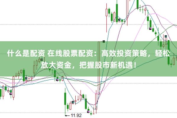 什么是配资 在线股票配资：高效投资策略，轻松放大资金，把握股市新机遇！