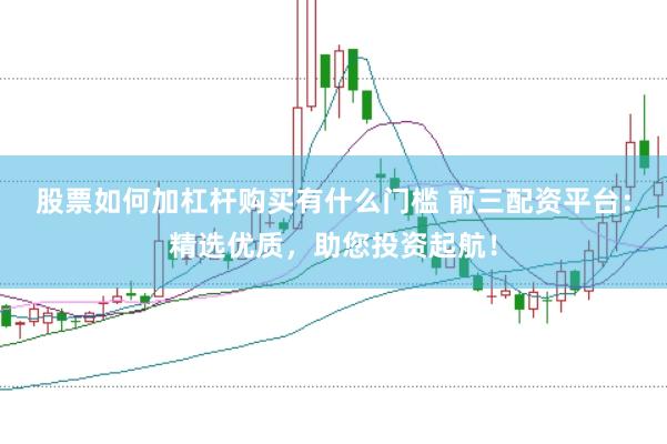 股票如何加杠杆购买有什么门槛 前三配资平台：精选优质，助您投资起航！