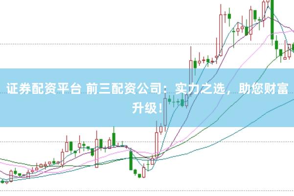 证券配资平台 前三配资公司：实力之选，助您财富升级！