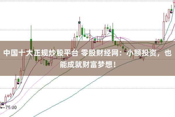 中国十大正规炒股平台 零股财经网：小额投资，也能成就财富梦想！
