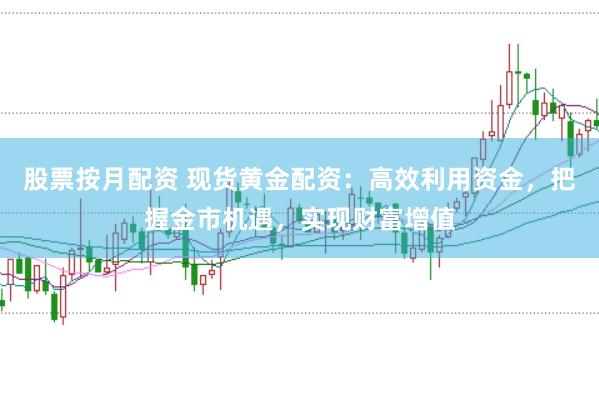 股票按月配资 现货黄金配资：高效利用资金，把握金市机遇，实现财富增值