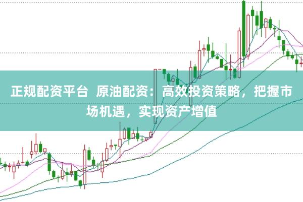 正规配资平台  原油配资：高效投资策略，把握市场机遇，实现资产增值