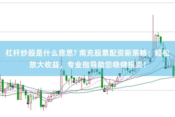 杠杆炒股是什么意思? 南充股票配资新策略：轻松放大收益，专业指导助您稳健投资！