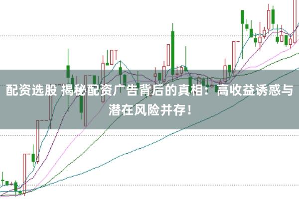 配资选股 揭秘配资广告背后的真相：高收益诱惑与潜在风险并存！