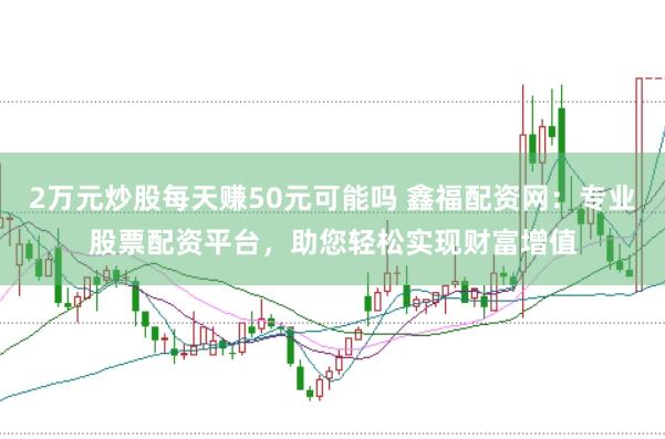 2万元炒股每天赚50元可能吗 鑫福配资网：专业股票配资平台，助您轻松实现财富增值
