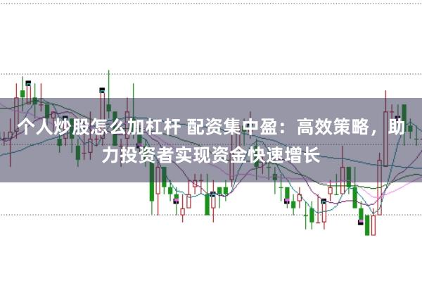 个人炒股怎么加杠杆 配资集中盈：高效策略，助力投资者实现资金快速增长