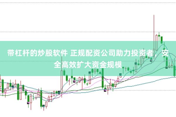 带杠杆的炒股软件 正规配资公司助力投资者，安全高效扩大资金规模
