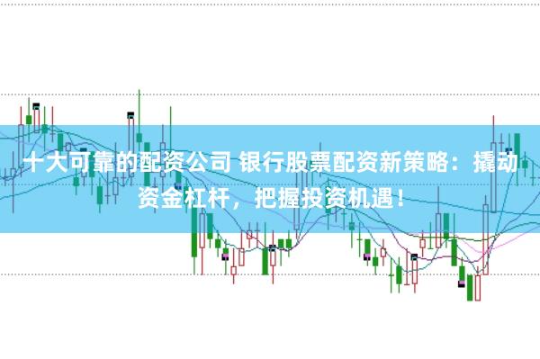 十大可靠的配资公司 银行股票配资新策略：撬动资金杠杆，把握投资机遇！