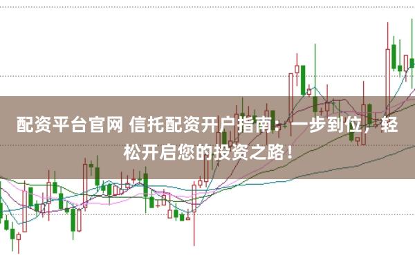 配资平台官网 信托配资开户指南：一步到位，轻松开启您的投资之路！