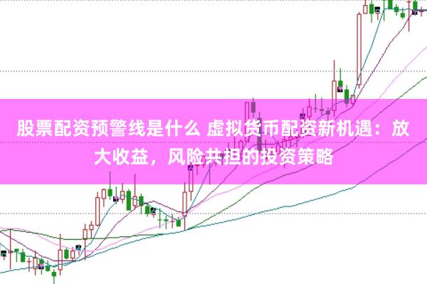 股票配资预警线是什么 虚拟货币配资新机遇：放大收益，风险共担的投资策略