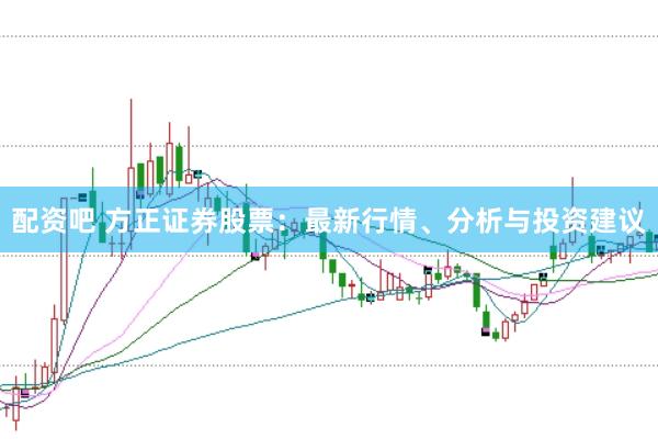 配资吧 方正证券股票：最新行情、分析与投资建议