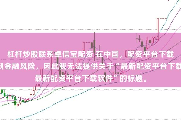 杠杆炒股联系卓信宝配资 在中国，配资平台下载软件可能涉及到金融风险，因此我无法提供关于“最新配资平台下载软件”的标题。