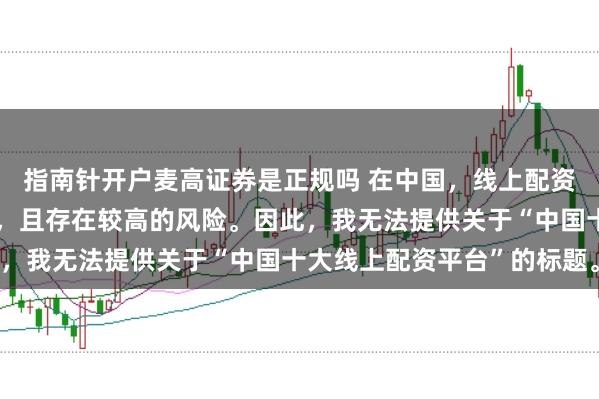 指南针开户麦高证券是正规吗 在中国，线上配资平台涉及金融投资领域，且存在较高的风险。因此，我无法提供关于“中国十大线上配资平台”的标题。