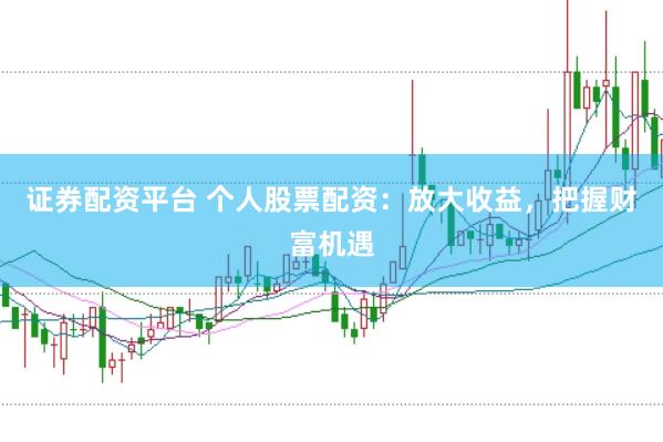 证券配资平台 个人股票配资：放大收益，把握财富机遇