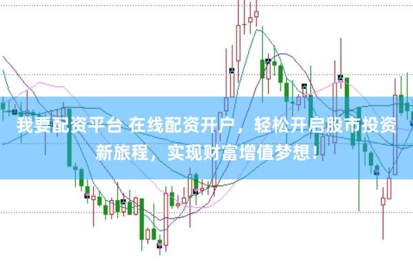 我要配资平台 在线配资开户，轻松开启股市投资新旅程，实现财富增值梦想！